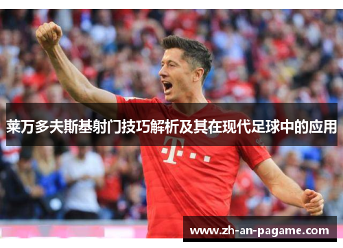 莱万多夫斯基射门技巧解析及其在现代足球中的应用