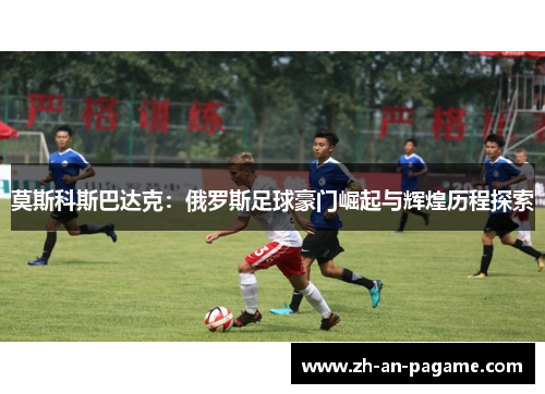 莫斯科斯巴达克：俄罗斯足球豪门崛起与辉煌历程探索