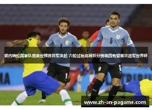 委内瑞拉国家队南美世预赛异军突起 六轮过后高居积分榜第四有望首次进军世界杯 委内瑞拉国家队南美世预赛异军突起 六轮过后高居积分榜第四有望首次进军世界杯