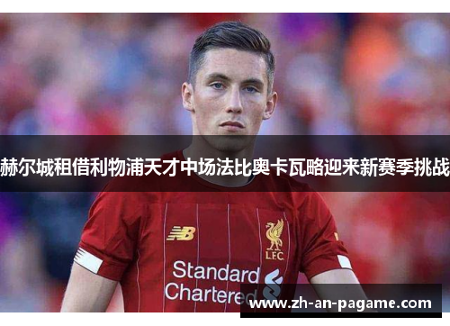 赫尔城租借利物浦天才中场法比奥卡瓦略迎来新赛季挑战 赫尔城租借利物浦天才中场法比奥卡瓦略迎来新赛季挑战